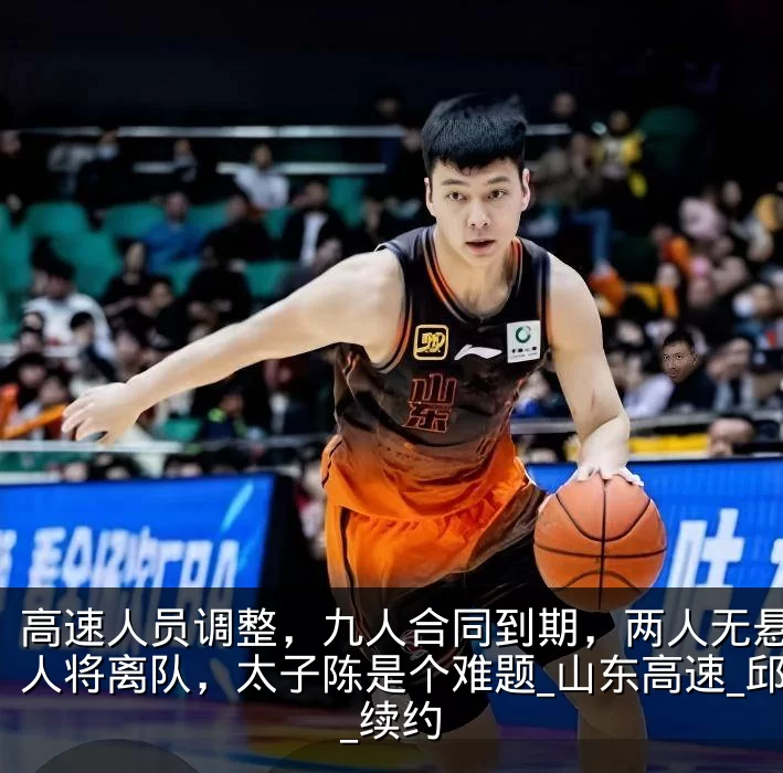 高速人员调整，九人合同到期，两人无悬念多人将离队，太子陈是个难题_山东高速_邱彪_续约